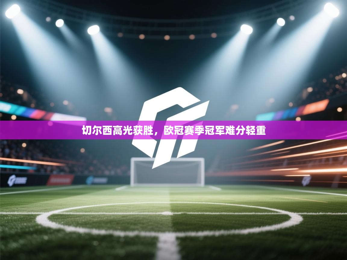 切尔西高光获胜，欧冠赛季冠军难分轻重  第2张